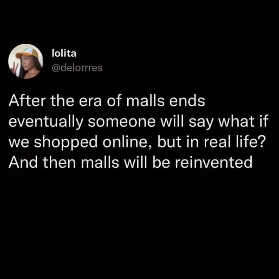 After the era of malls ends eventually someone will say what if we shopped online, but in real life? And then malls will be reinvented