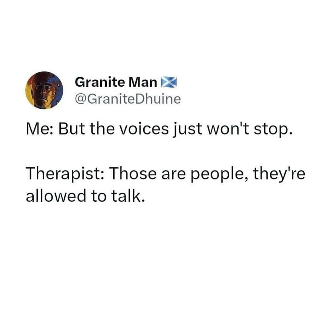 Me: But the voices just won't stop. Therapist: Those are people, they're allowed to talk.