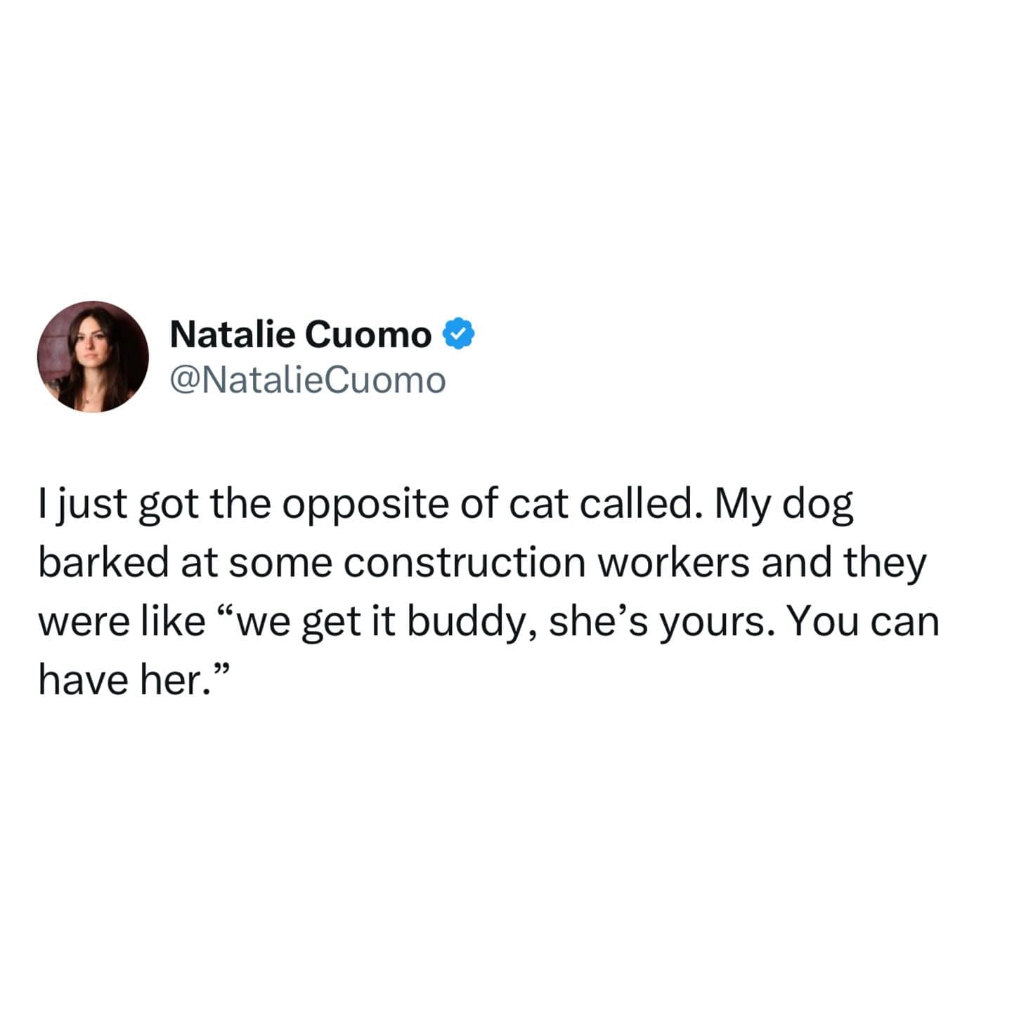 I just got the opposite of cat called. My dog barked at some construction workers and they were like "we get it buddy, she's yours. You can have her."