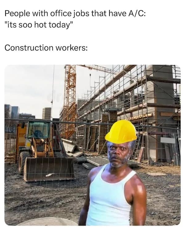 People with office jobs that have A/C: "its soo hot today" Construction workers: