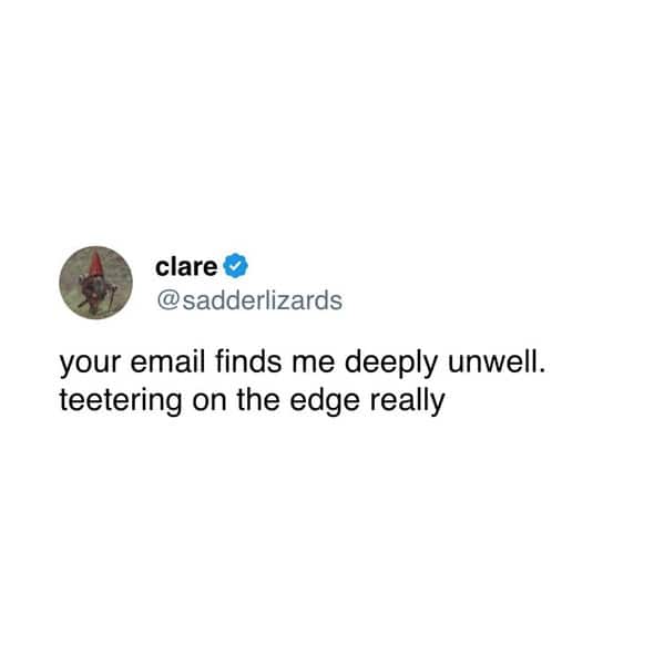 your email finds me deeply unwell. teetering on the edge really