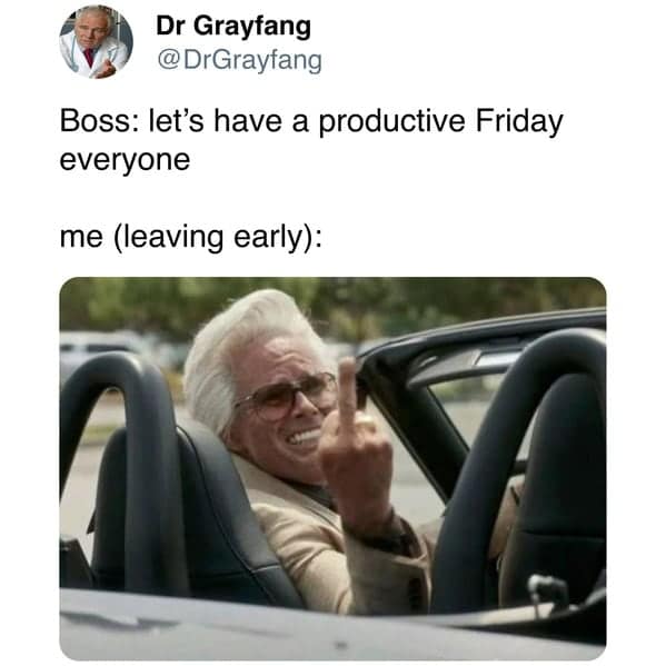 Boss: let's have a productive Friday everyone me (leaving early):