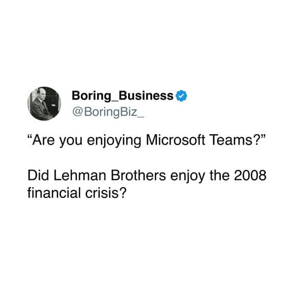 "Are you enjoying Microsoft Teams?" Did Lehman Brothers enjoy the 2008 financial crisis?