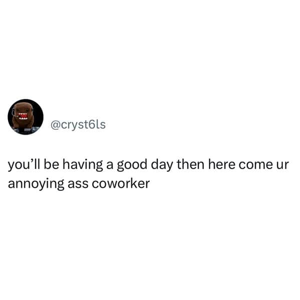 you'll be having a good day then here come ur annoying ass coworker