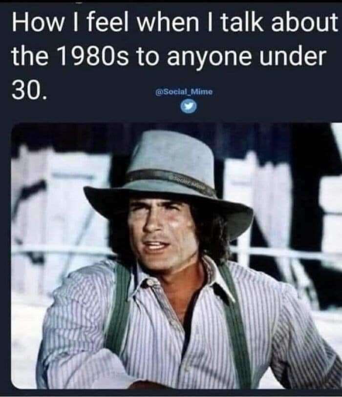 How I feel when I talk about the 1980s to anyone under 30.