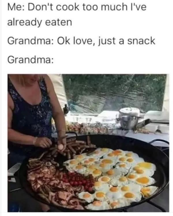 Me: Don't cook too much l've already eaten Grandma: Ok love, just a snack Grandma: