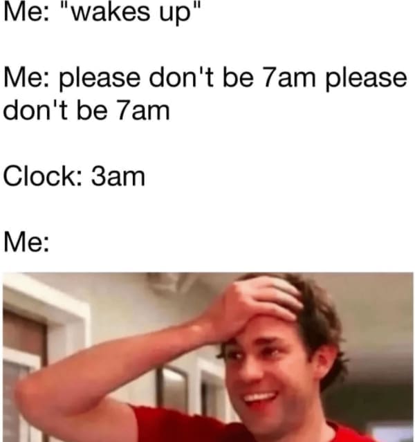 Me: "wakes up" Me: please don't be 7am please don't be 7am Clock: 3am Me: