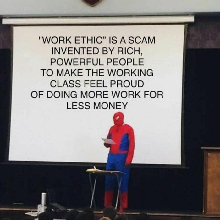 "WORK ETHIC" IS A SCAM INVENTED BY RICH, POWERFUL PEOPLE TO MAKE THE WORKING CLASS FEEL PROUD OF DOING MORE WORK FOR LESS MONEY