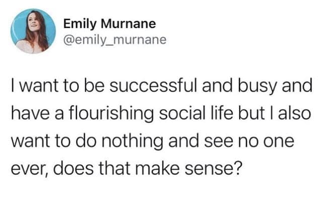 I want to be successful and busy and have a flourishing social life but I also want to do nothing and see no one ever, does that make sense?
