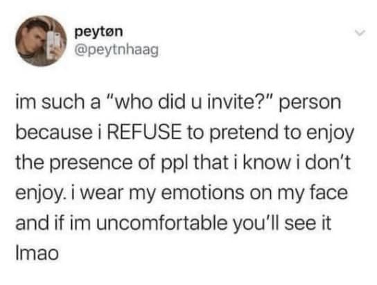 im such a "who did u invite?" person because i REFUSE to pretend to enjoy the presence of ppl that i know i don't enjoy. i wear my emotions on my face and if im uncomfortable you'll see it Imao