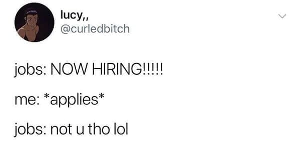 jobs: NOW HIRING!!!!! me: *applies* jobs: not u tho lol