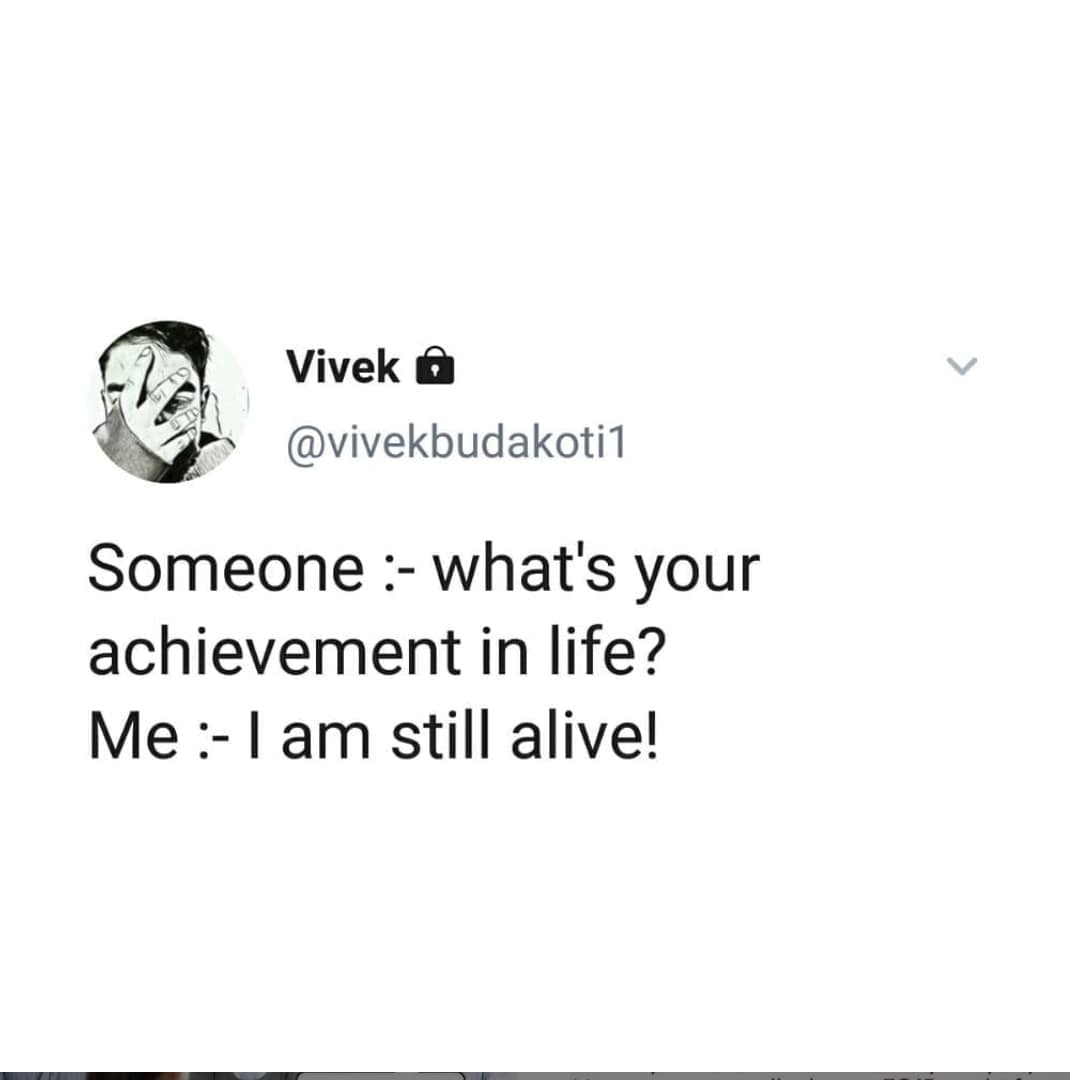 Someone :- what's your achievement in life? Me:- I am still alive!