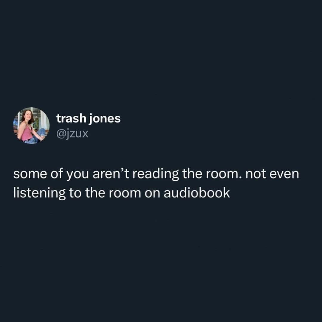 some of you aren't reading the room. not even listening to the room on audiobook