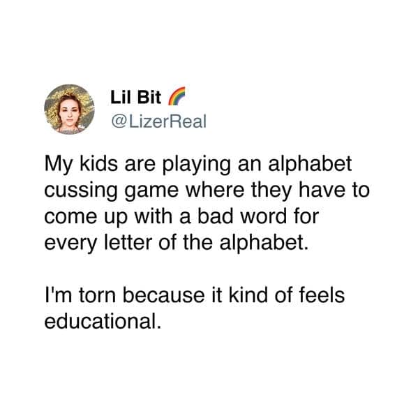 My kids are playing an alphabet cussing game where they have to come up with a bad word for every letter of the alphabet. I'm torn because it kind of feels educational.