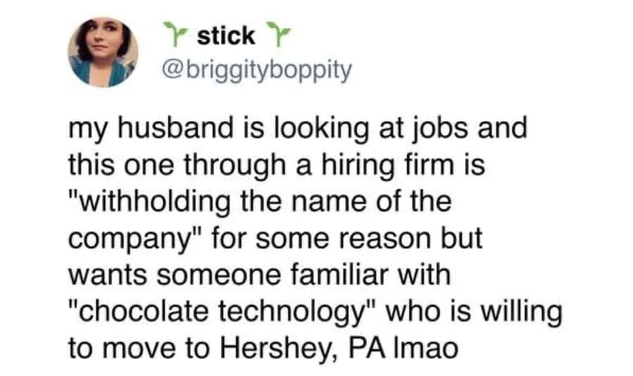 7 stick Y @briggityboppity my husband is looking at jobs and this one through a hiring firm is "withholding the name of the company" for some reason but wants someone familiar with "chocolate technology" who is willing to move to Hershey, PA lmao