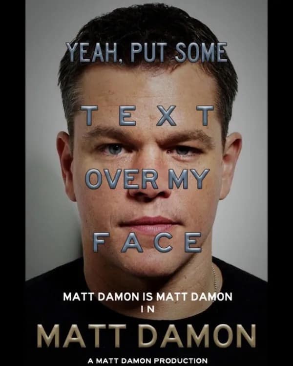 YEAH, PUT SOME T E XT OVER MY FACE MATT DAMON IS MATT DAMON IN MATT DAMON A MATT DAMON PRODUCTION