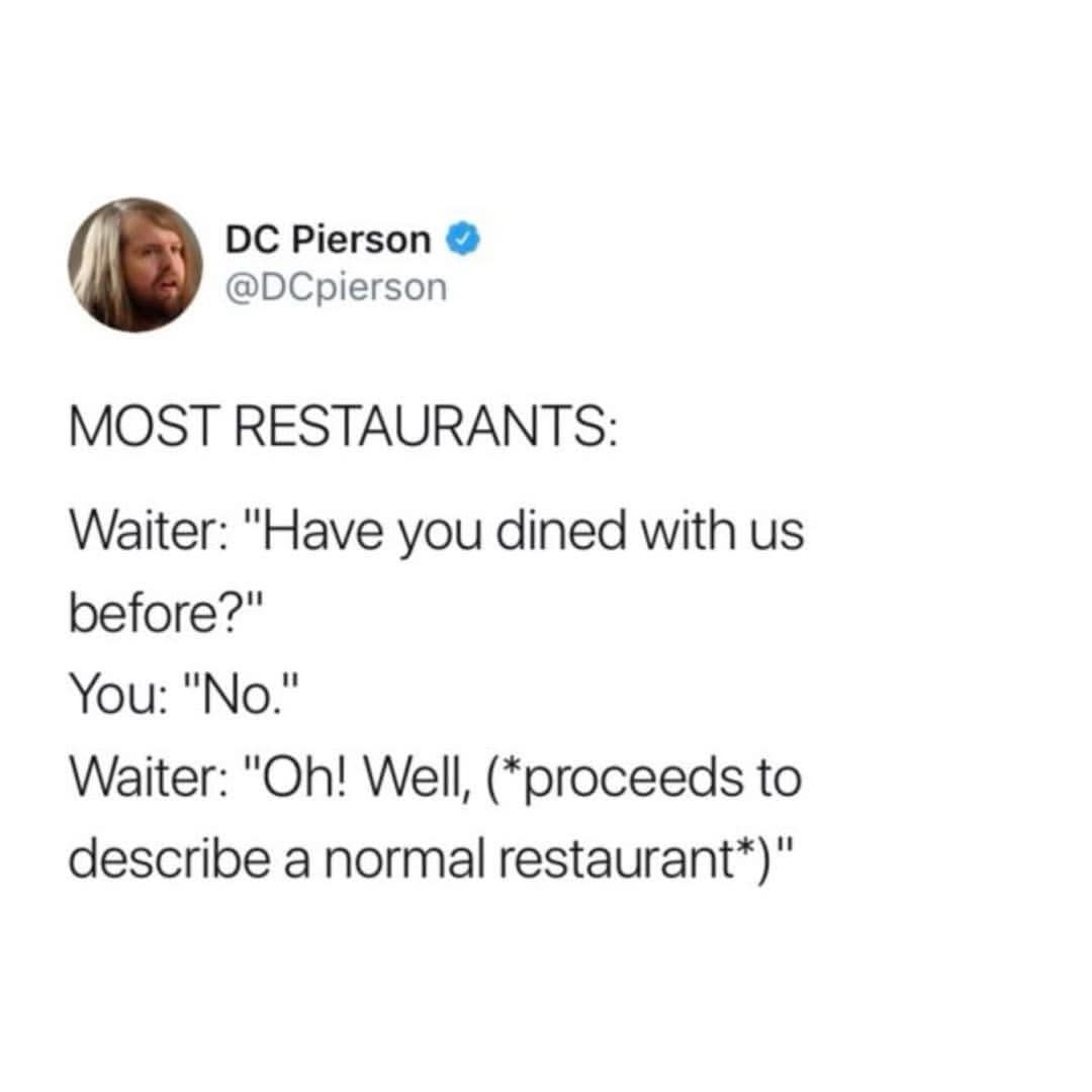 DC Pierson • @DCpierson MOST RESTAURANTS: Waiter: "Have you dined with us before?" You: "No." Waiter: "Oh! Well, (*proceeds to describe a normal restaurant*)"