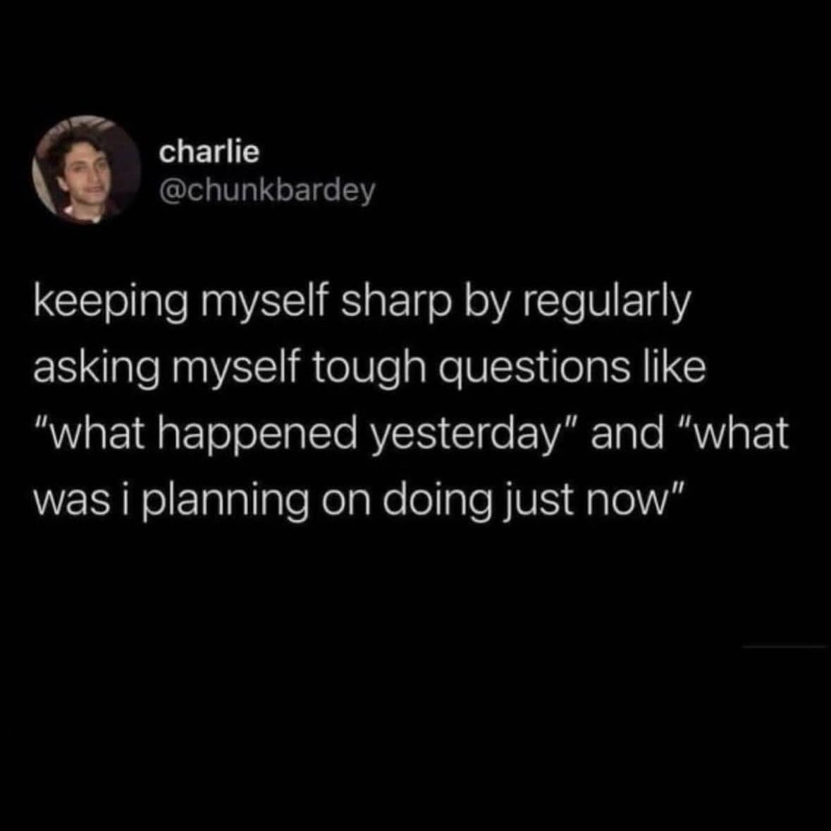 charlie @chunkbardey keeping myself sharp by regularly asking myself tough questions like "what happened yesterday" and "what was i planning on doing just now"