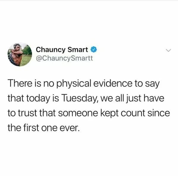 Chauncy Smart O @ChauncySmartt There is no physical evidence to say that today is Tuesday, we all just have to trust that someone kept count since the first one ever.