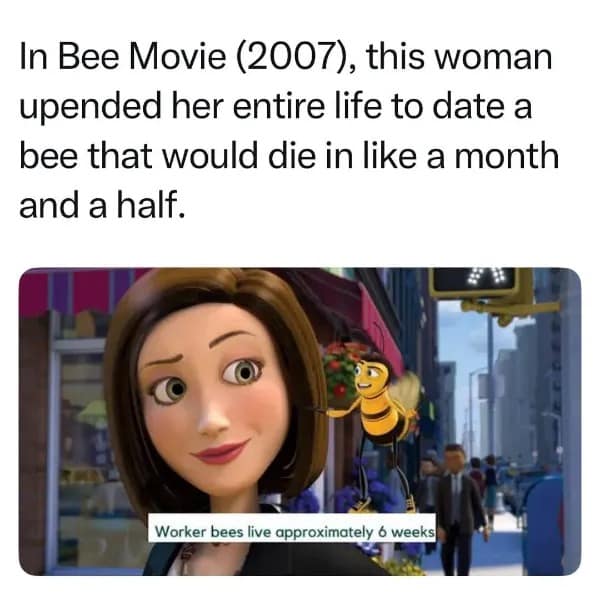In Bee Movie (2007), this woman upended her entire life to date a bee that would die in like a month and a half. Worker bees live approximately 6 weeks