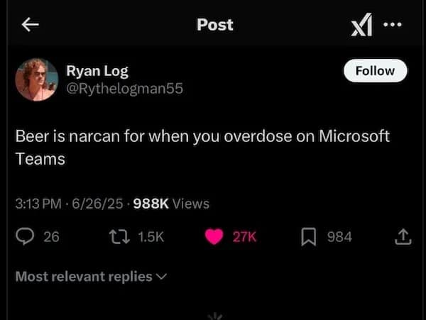 ↑ Post ••• Ryan Log @Rythelogman55 Follow Beer is narcan for when you overdose on Microsoft Teams 3:13 PM - 6/26/25 • 988K Views 26 L 1.5K 27K 贝 984 Most relevant replies v