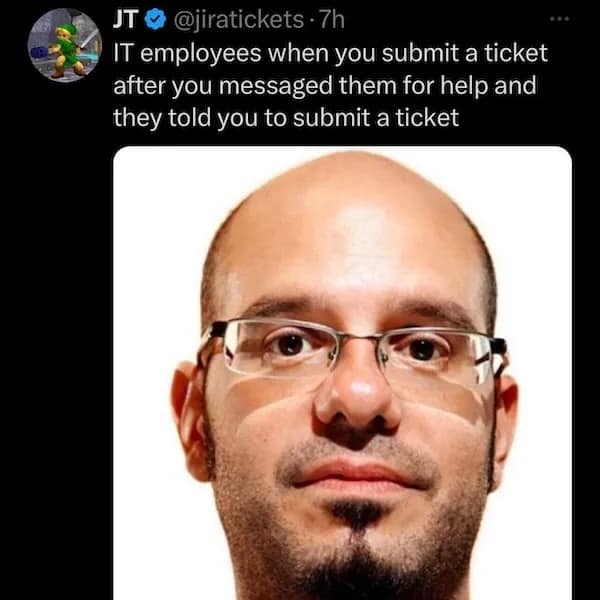 JTO @jiratickets • 7h IT employees when you submit a ticket after you messaged them for help and they told you to submit a ticket