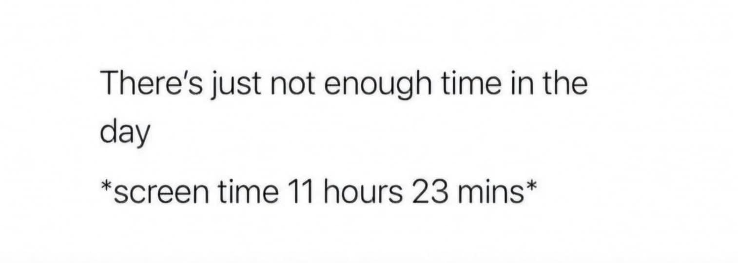 There's just not enough time in the day *screen time 11 hours 23 mins*