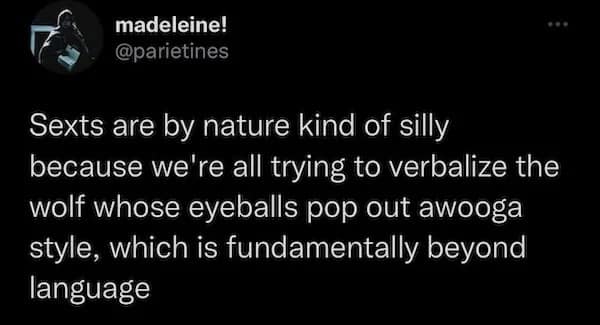 madeleine! @parietines Sexts are by nature kind of silly because we're all trying to verbalize the wolf whose eyeballs pop out awooga style, which is fundamentally beyond language