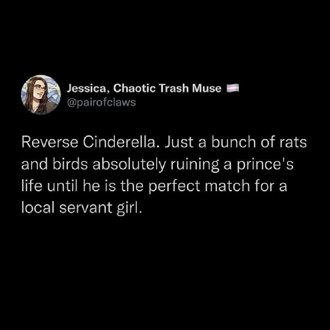 Jessica, Chaotic Trash Muse @pairofclaws Reverse Cinderella. Just a bunch of rats and birds absolutely ruining a prince's life until he is the perfect match for a local servant girl.