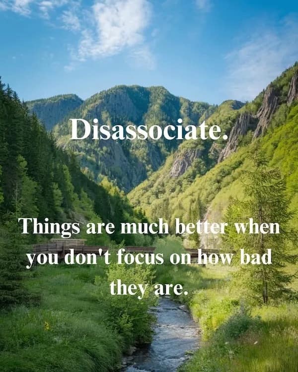 Disassociate. Things are much better when you don't focus on how bad they are.
