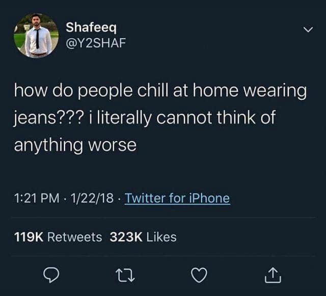 Shafeeq @Y2SHAF V how do people chill at home wearing jeans??? i literally cannot think of anything worse 1:21 PM • 1/22/18 • Twitter for iPhone 119K Retweets 323K Likes 17