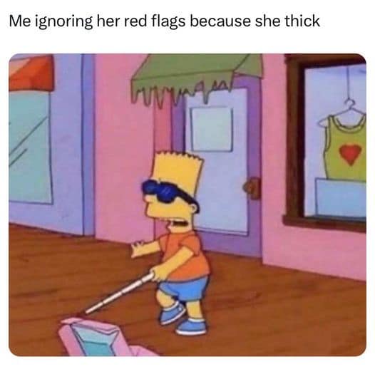 Me ignoring her red flags because she thick