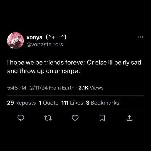 vonya (^+-^) @vonasterrors i hope we be friends forever Or else ill be rly sad and throw up on ur carpet 5:48PM - 2/11/24 From Earth • 2.1K Views 29 Reposts 1 Quote 111 Likes 3 Bookmarks 1