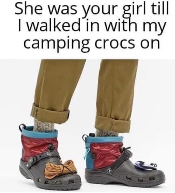 She was your girl till I walked in with my camping crocs on