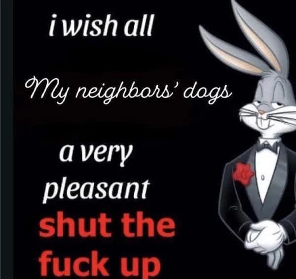 iwish all My neighbars' dags a very pleasant shut the fuck up