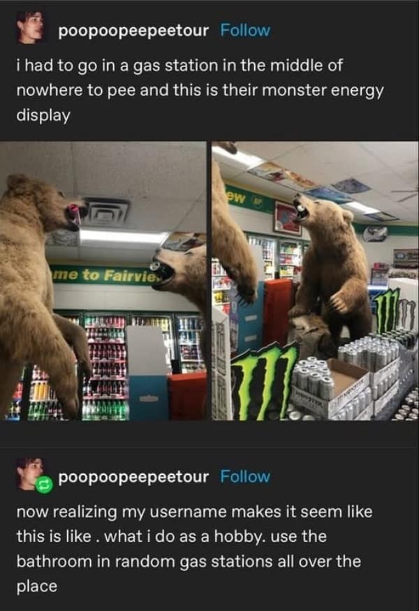 poopoopeepeetour Follow i had to go in a gas station in the middle of nowhere to pee and this is their monster energy display ew a me to Fairvie poopoopeepeetour Follow now realizing my username makes it seem like this is like. what i do as a hobby. use the bathroom in random gas stations all over the place