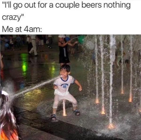 'I'II go out for a couple beers nothing crazy" Me at 4am: