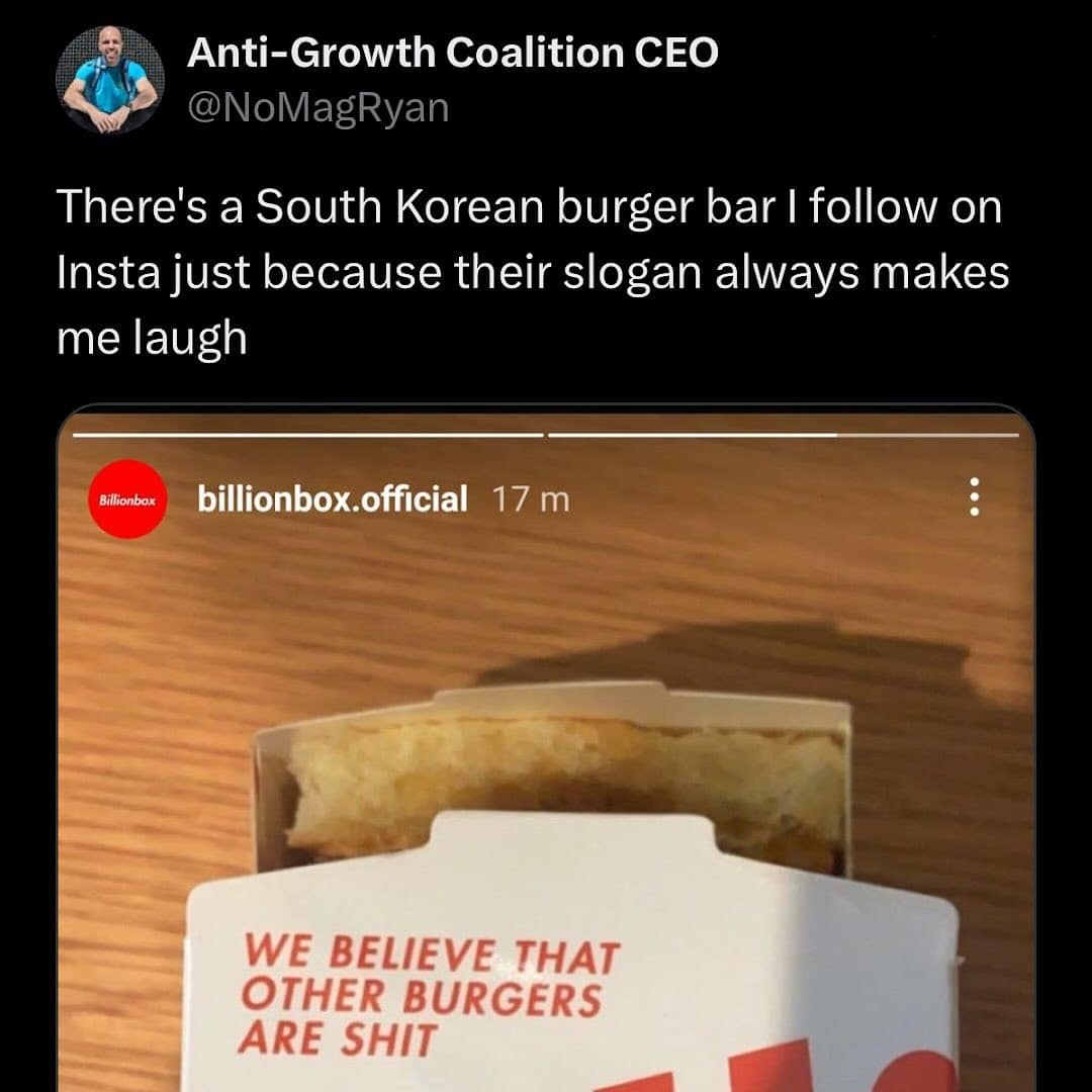 Anti-Growth Coalition CEO @NoMagRyan There's a South Korean burger bar I follow on Insta just because their slogan always makes me laugh Billionbox billionbox.official 17 m WE BELIEVE THAT OTHER BURGERS ARE SHIT
