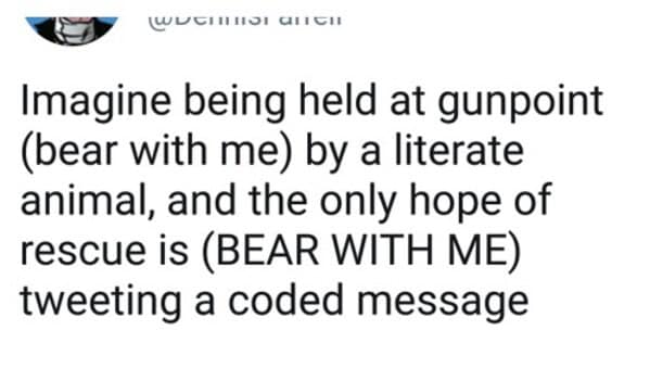 Imagine being held at gunpoint (bear with me) by a literate animal, and the only hope of rescue is (BEAR WITH ME) tweeting a coded message