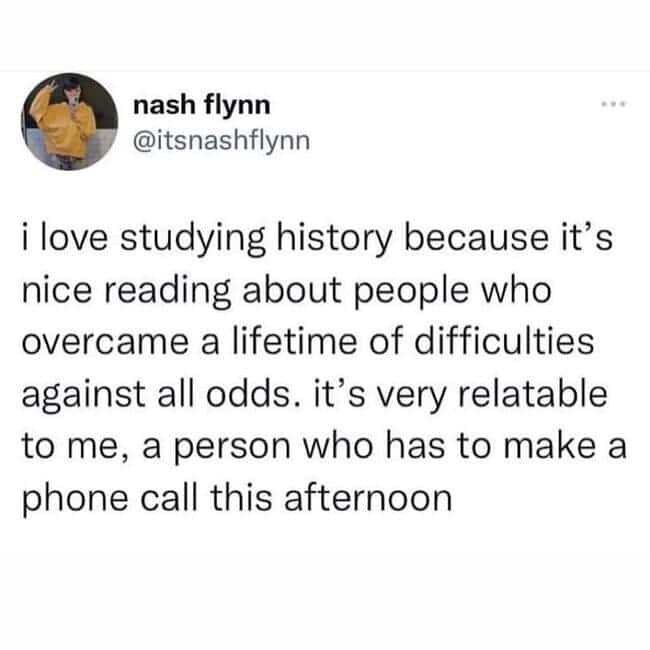 A tweet from @itsnashflynn reads: “I love studying history because it’s nice reading about people who overcame a lifetime of difficulties... relatable to me, a person who has to make a phone call this afternoon.
