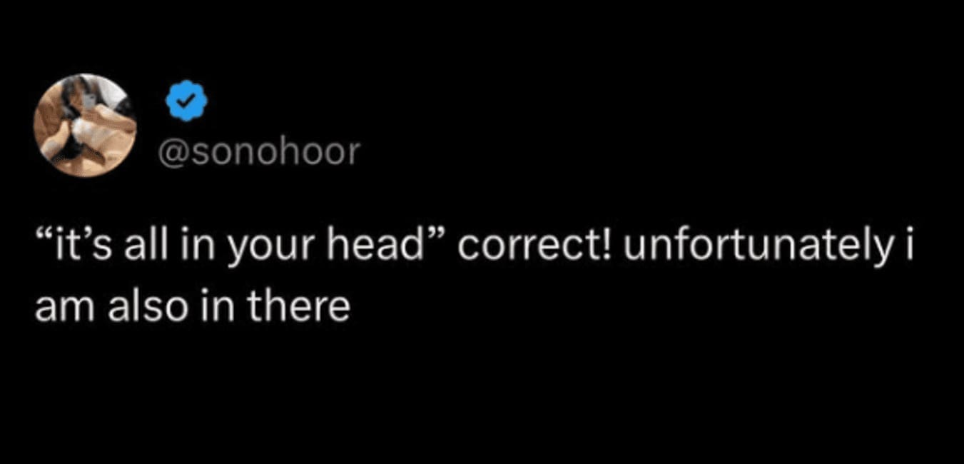 A tweet by @sonohoor says: “'It’s all in your head' — correct! Unfortunately, I am also in there.”