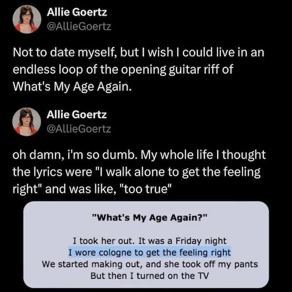 oh damn, i'm so dumb. My whole life I thought the lyrics were "I walk alone to get the feeling right" and was like, "too true"