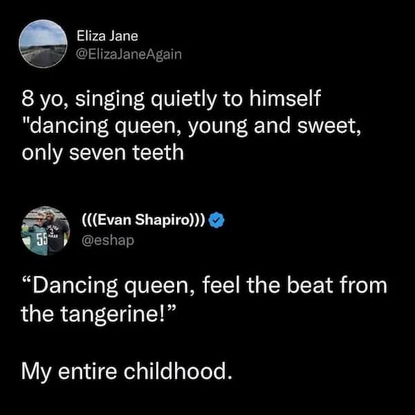 8 yo, singing quietly to himself "dancing queen, young and sweet, only seven teeth