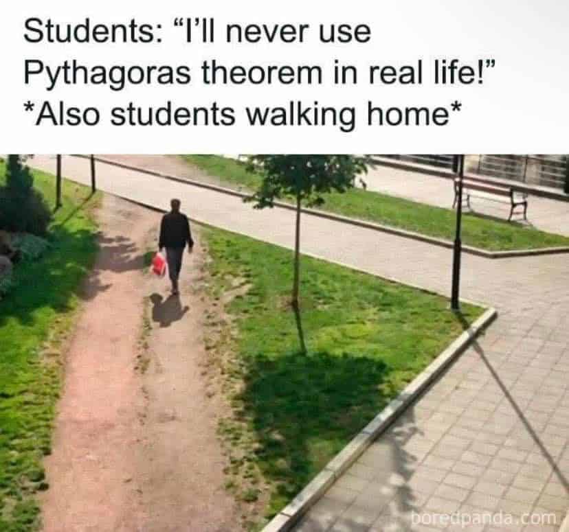 Students: "I'll never use Pythagoras theorem in real life!" *Also students walking home*