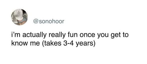 i'm actually really fun once you get to know me (takes 3-4 years)