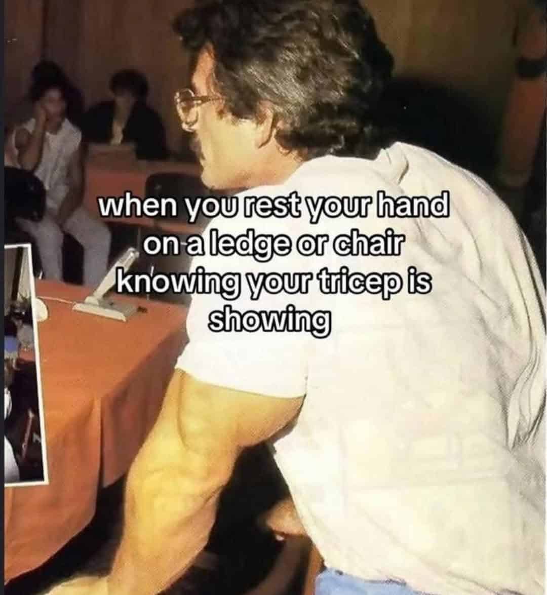when you rest your hand on a ledge or chair knowing your tricep is showing