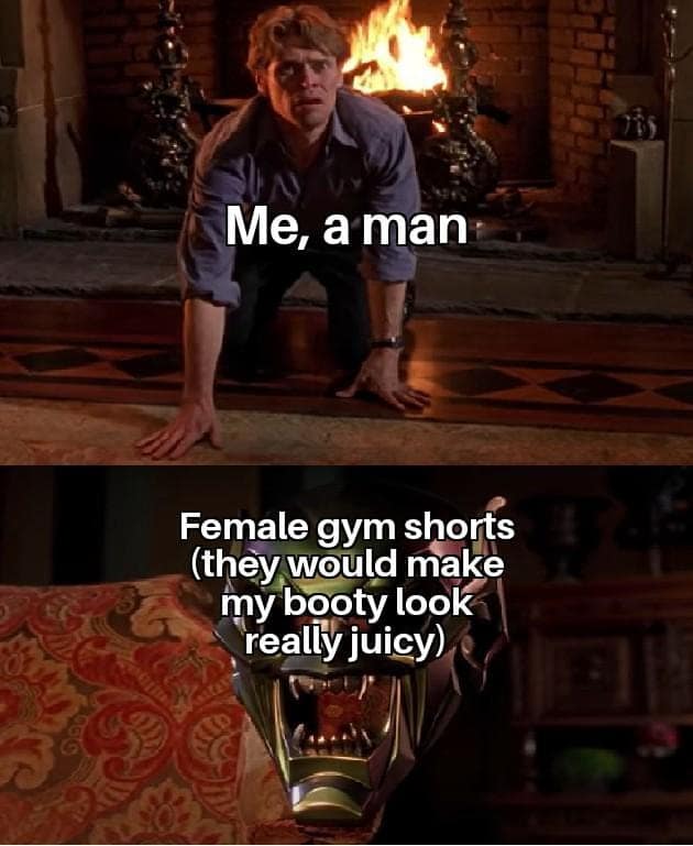Me, a man Female gym shorts (they would make my booty look really juicy)