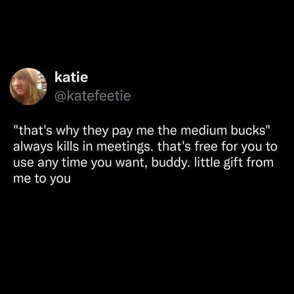 Tweet says “that’s why they pay me the medium bucks” works great in meetings