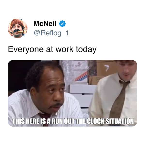 Everyone at work today THIS HERE IS A RUN OUT THE CLOCK SITUATION