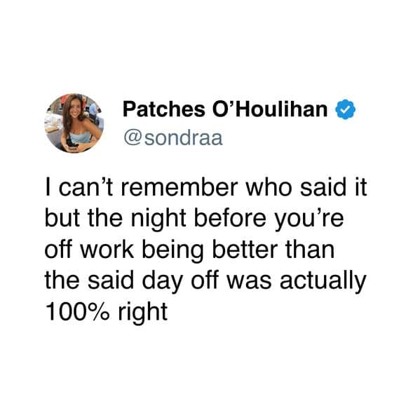 I can't remember who said it but the night before you're off work being better than the said day off was actually 100% right